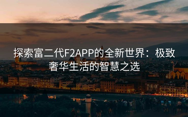 探索富二代F2APP的全新世界:极致奢华生活的智慧之选 探索富二代F2APP的全新世界:极致奢华生活的智慧之选