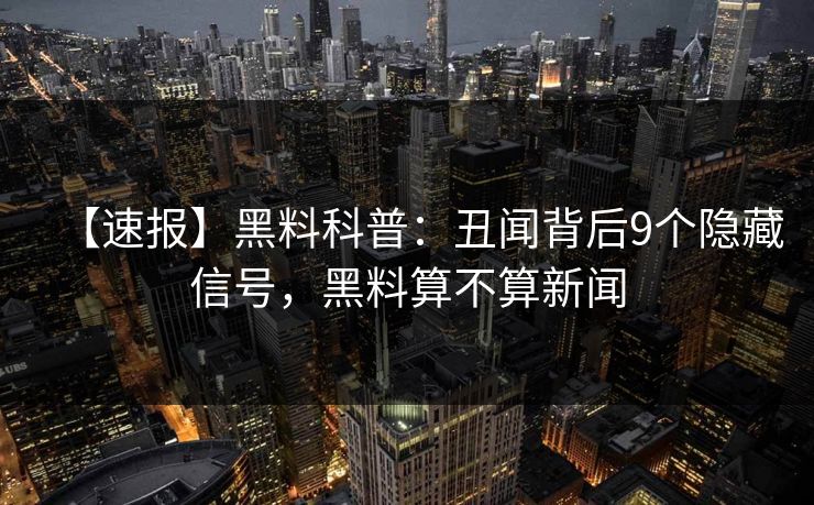 【速报】黑料科普:丑闻背后9个隐藏信号,黑料算不算新闻 【速报】黑料科普:丑闻背后9个隐藏信号,黑料算不算新闻