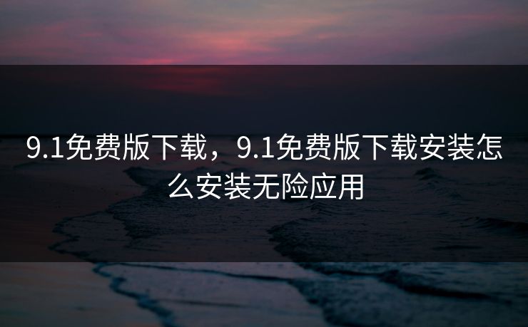 9.1免费版下载，9.1免费版下载安装怎么安装无险应用