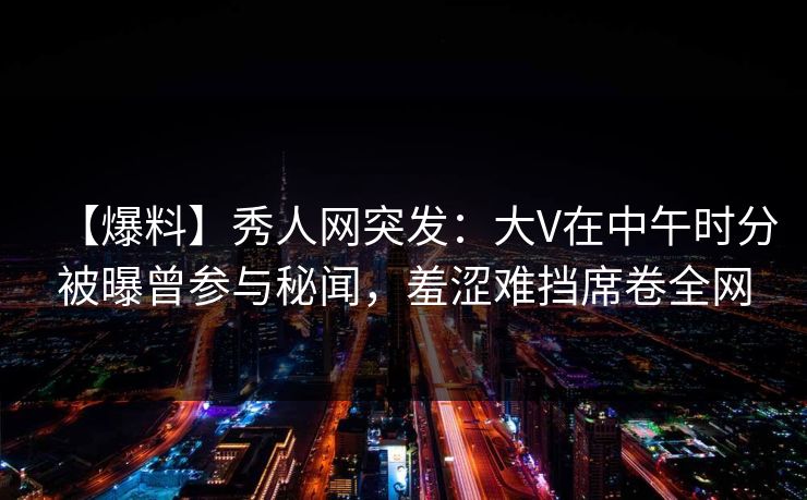 【爆料】秀人网突发:大V在中午时分被曝曾参与秘闻,羞涩难挡席卷全网 【爆料】秀人网突发:大V在中午时分被曝曾参与秘闻,羞涩难挡席卷全网