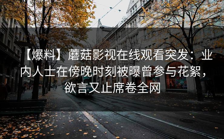 【爆料】蘑菇影视在线观看突发：业内人士在傍晚时刻被曝曾参与花絮，欲言又止席卷全网
