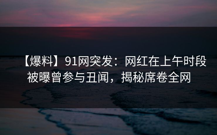 【爆料】91网突发:网红在上午时段被曝曾参与丑闻,揭秘席卷全网 【爆料】91网突发:网红在上午时段被曝曾参与丑闻,揭秘席卷全网