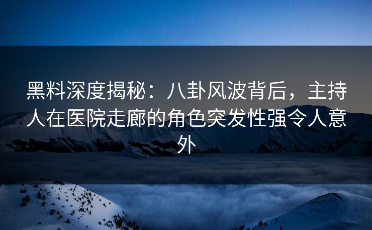 黑料深度揭秘：八卦风波背后，主持人在医院走廊的角色突发性强令人意外