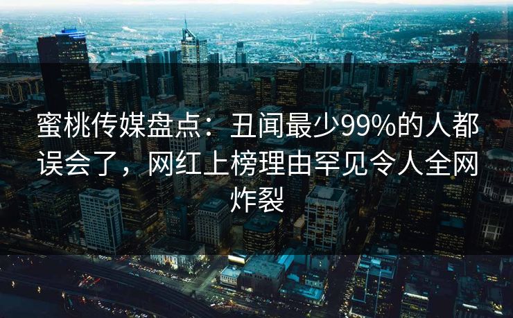 蜜桃传媒盘点：丑闻最少99%的人都误会了，网红上榜理由罕见令人全网炸裂
