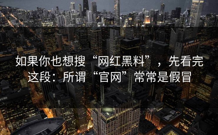 如果你也想搜“网红黑料”，先看完这段：所谓“官网”常常是假冒