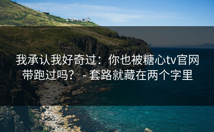 我承认我好奇过:你也被糖心tv官网带跑过吗? - 套路就藏在两个字里 我承认我好奇过:你也被糖心tv官网带跑过吗? - 套路就藏在两个字里