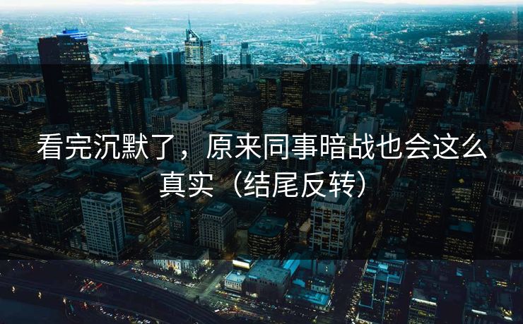 看完沉默了,原来同事暗战也会这么真实(结尾反转) 看完沉默了,原来同事暗战也会这么真实(结尾反转)