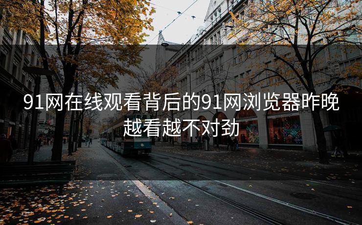 91网在线观看背后的91网浏览器昨晚越看越不对劲