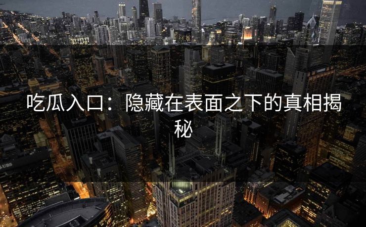 吃瓜入口:隐藏在表面之下的真相揭秘 吃瓜入口:隐藏在表面之下的真相揭秘