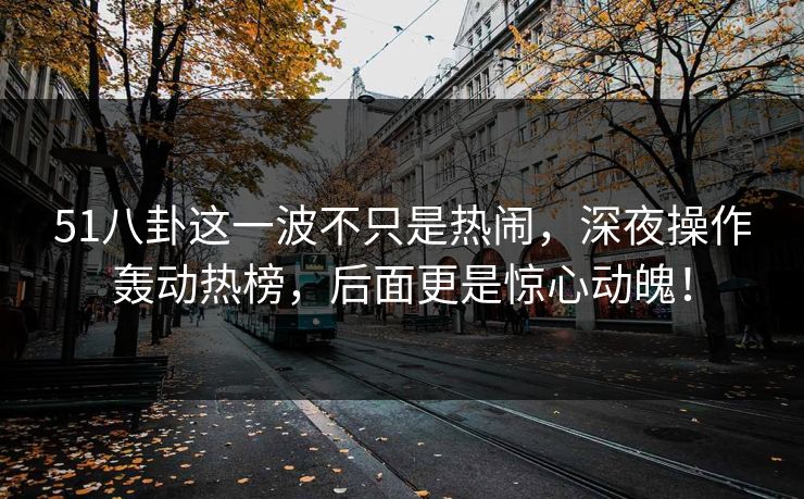 51八卦这一波不只是热闹,深夜操作轰动热榜,后面更是惊心动魄! 51八卦这一波不只是热闹,深夜操作轰动热榜,后面更是惊心动魄!