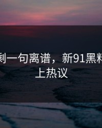 看完只剩一句离谱，新91黑料今晚冲上热议