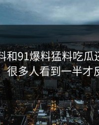 新91黑料和91爆料猛料吃瓜还原一层旧内幕，很多人看到一半才反应过来