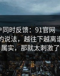 多个用户同时反馈：91官网 ｜ 关于登录异常的说法，越往下越离谱！如果属实，那就太刺激了