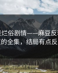 我以为是烂俗剧情——麻豆反转了｜最爽的全集，结局有点反转