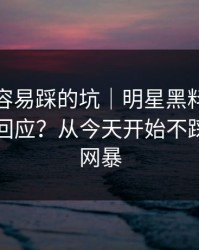 新手最容易踩的坑｜明星黑料：如何看公关回应？从今天开始不踩雷｜别网暴