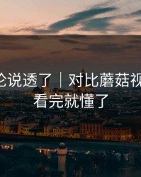 高赞评论说透了｜对比蘑菇视频社区，看完就懂了