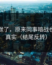 看完沉默了，原来同事暗战也会这么真实（结尾反转）