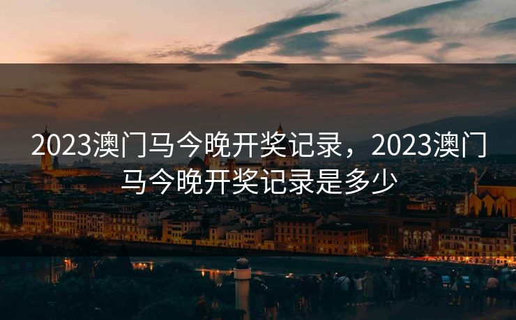 2023澳门马今晚开奖记录，2023澳门马今晚开奖记录是多少