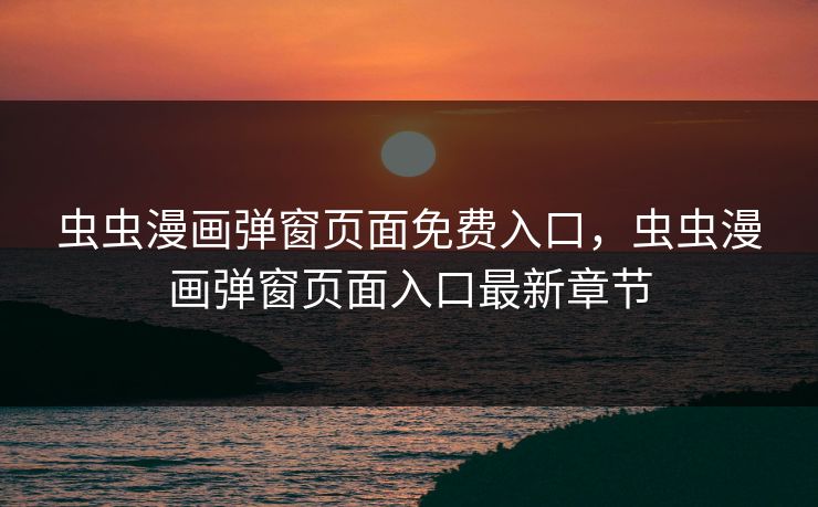虫虫漫画弹窗页面免费入口，虫虫漫画弹窗页面入口最新章节