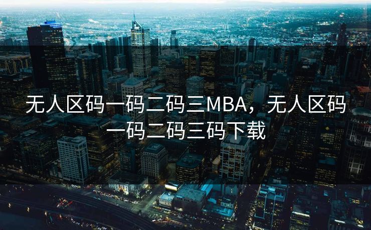 无人区码一码二码三MBA,无人区码一码二码三码下载 无人区码一码二码三MBA,无人区码一码二码三码下载