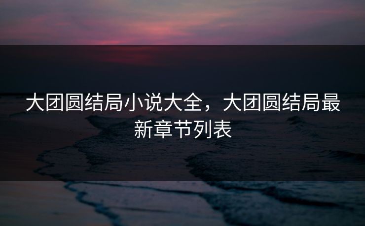 大团圆结局小说大全，大团圆结局最新章节列表