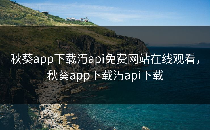 秋葵app下载汅api免费网站在线观看，秋葵app下载汅api下载