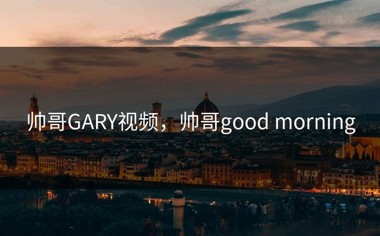帅哥GARY视频，帅哥good morning