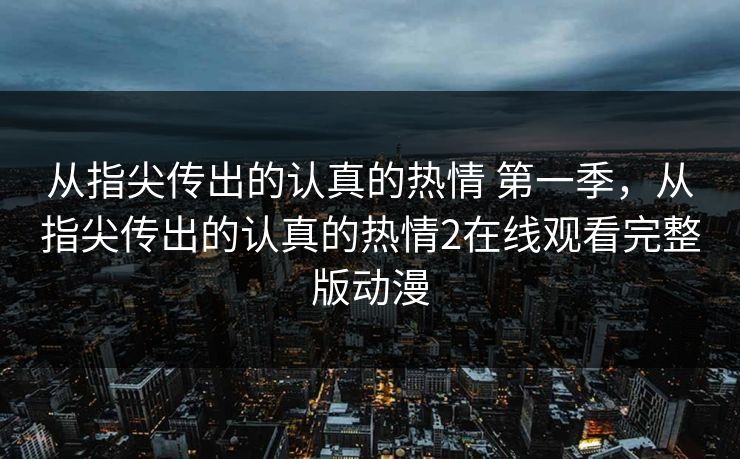 从指尖传出的认真的热情 第一季，从指尖传出的认真的热情2在线观看完整版动漫