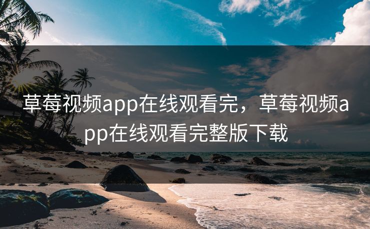 草莓视频app在线观看完，草莓视频app在线观看完整版下载