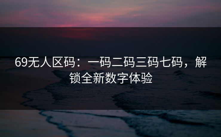 69无人区码：一码二码三码七码，解锁全新数字体验