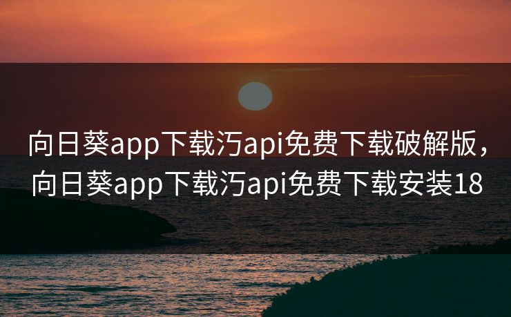 向日葵app下载汅api免费下载破解版，向日葵app下载汅api免费下载安装18