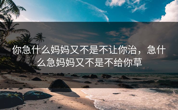 你急什么妈妈又不是不让你治，急什么急妈妈又不是不给你草