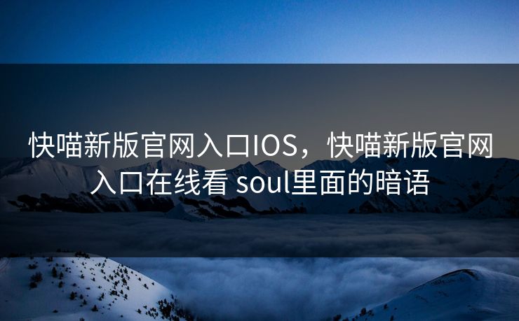 快喵新版官网入口IOS,快喵新版官网入口在线看 soul里面的暗语 快喵新版官网入口IOS,快喵新版官网入口在线看 soul里面的暗语
