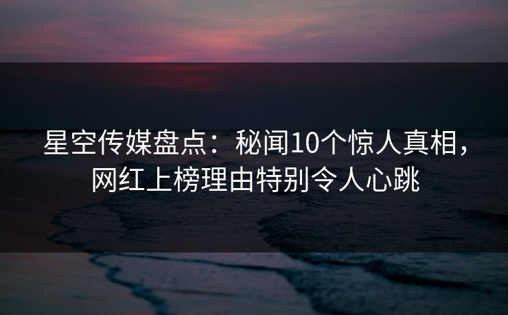 星空传媒盘点：秘闻10个惊人真相，网红上榜理由特别令人心跳