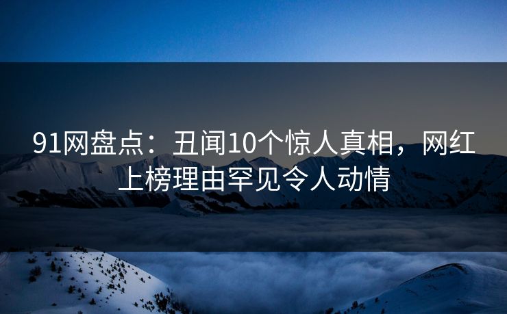 91网盘点：丑闻10个惊人真相，网红上榜理由罕见令人动情