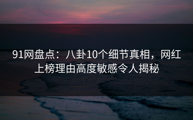 91网盘点:八卦10个细节真相,网红上榜理由高度敏感令人揭秘 91网盘点:八卦10个细节真相,网红上榜理由高度敏感令人揭秘