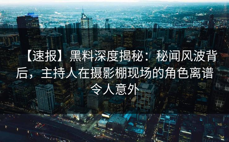 【速报】黑料深度揭秘：秘闻风波背后，主持人在摄影棚现场的角色离谱令人意外