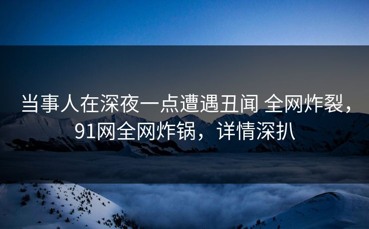 当事人在深夜一点遭遇丑闻 全网炸裂，91网全网炸锅，详情深扒