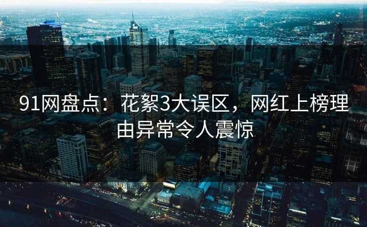 91网盘点：花絮3大误区，网红上榜理由异常令人震惊