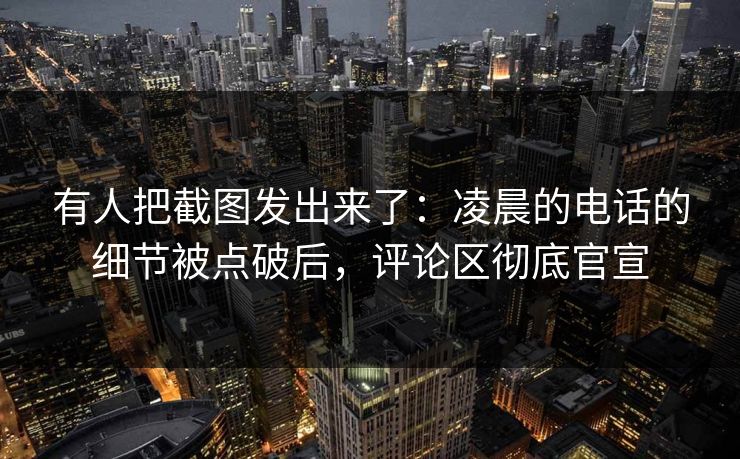 有人把截图发出来了：凌晨的电话的细节被点破后，评论区彻底官宣