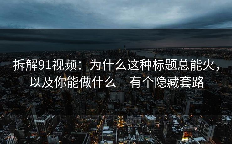 拆解91视频:为什么这种标题总能火,以及你能做什么|有个隐藏套路 拆解91视频:为什么这种标题总能火,以及你能做什么|有个隐藏套路