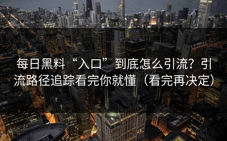 每日黑料“入口”到底怎么引流?引流路径追踪看完你就懂(看完再决定) 每日黑料“入口”到底怎么引流?引流路径追踪看完你就懂(看完再决定)