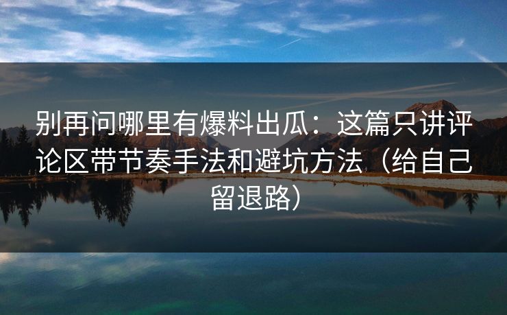 别再问哪里有爆料出瓜：这篇只讲评论区带节奏手法和避坑方法（给自己留退路）