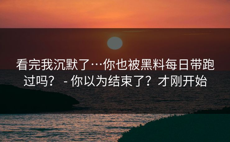 看完我沉默了…你也被黑料每日带跑过吗？ - 你以为结束了？才刚开始