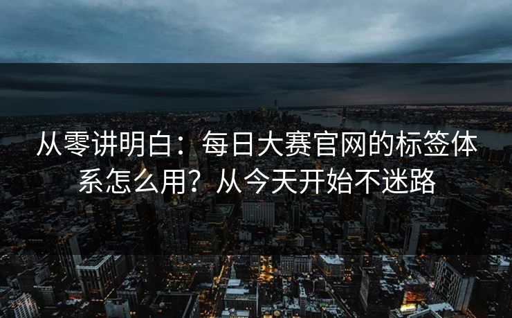 从零讲明白：每日大赛官网的标签体系怎么用？从今天开始不迷路