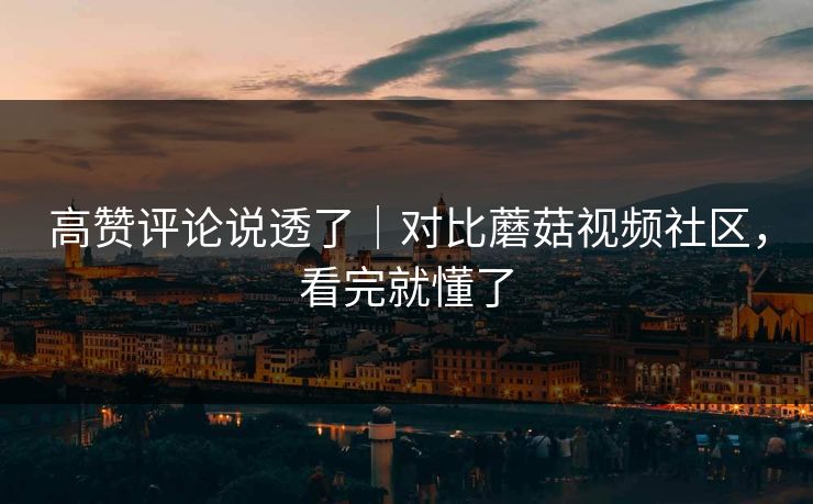 高赞评论说透了｜对比蘑菇视频社区，看完就懂了