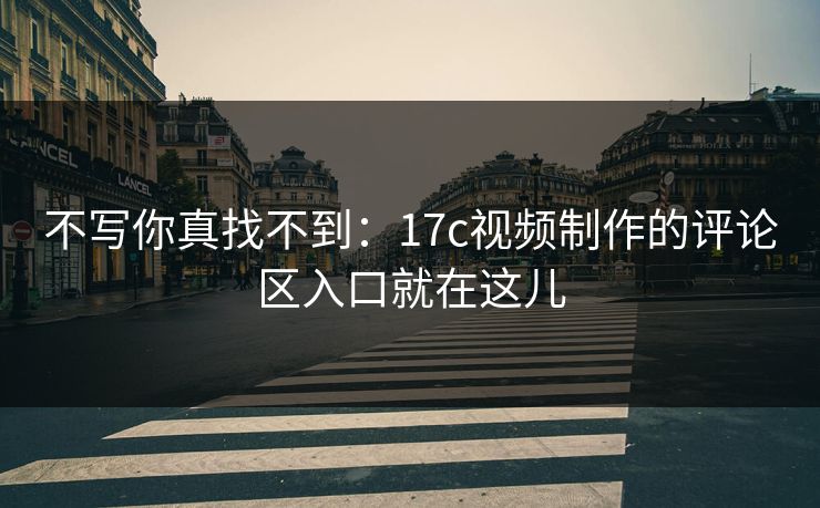 不写你真找不到:17c视频制作的评论区入口就在这儿 不写你真找不到:17c视频制作的评论区入口就在这儿