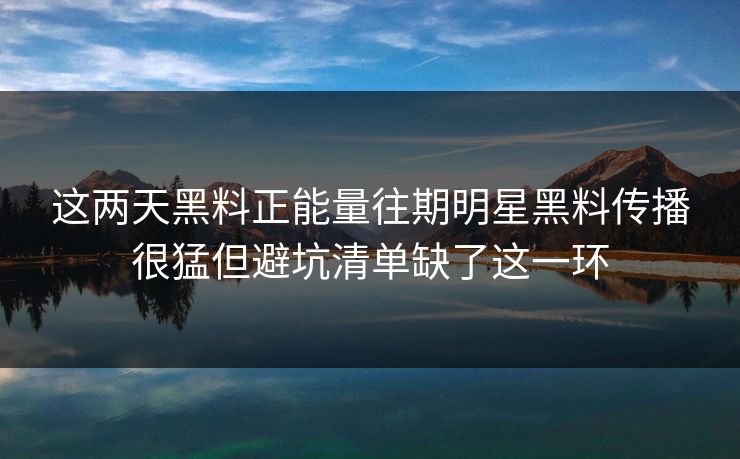 这两天黑料正能量往期明星黑料传播很猛但避坑清单缺了这一环 这两天黑料正能量往期明星黑料传播很猛但避坑清单缺了这一环
