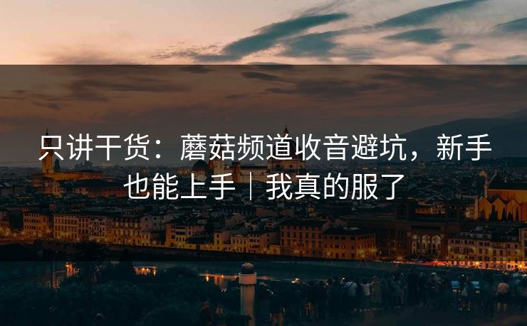 只讲干货：蘑菇频道收音避坑，新手也能上手｜我真的服了