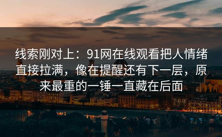 线索刚对上:91网在线观看把人情绪直接拉满,像在提醒还有下一层,原来最重的一锤一直藏在后面 线索刚对上:91网在线观看把人情绪直接拉满,像在提醒还有下一层,原来最重的一锤一直藏在后面